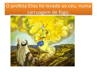 O profeta Elias foi levado ao céu, numa
carruagem de fogo.
 