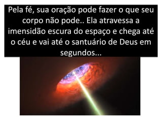 Pela fé, sua oração pode fazer o que seu
corpo não pode.. Ela atravessa a
imensidão escura do espaço e chega até
o céu e vai até o santuário de Deus em
segundos...
 