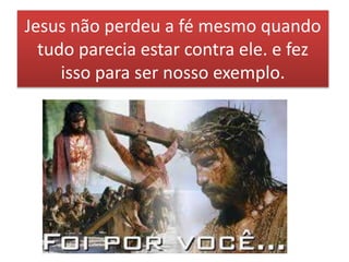 Jesus não perdeu a fé mesmo quando
tudo parecia estar contra ele. e fez
isso para ser nosso exemplo.
 