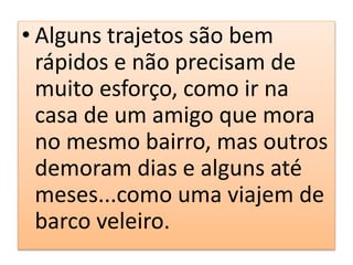 • Alguns trajetos são bem
rápidos e não precisam de
muito esforço, como ir na
casa de um amigo que mora
no mesmo bairro, mas outros
demoram dias e alguns até
meses...como uma viajem de
barco veleiro.
 