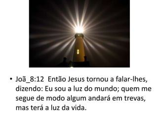 • Joã_8:12 Então Jesus tornou a falar-lhes,
dizendo: Eu sou a luz do mundo; quem me
segue de modo algum andará em trevas,
mas terá a luz da vida.
 