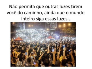 Não permita que outras luzes tirem
você do caminho, ainda que o mundo
inteiro siga essas luzes..
 