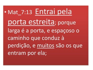 • Mat_7:13 Entrai pela
porta estreita; porque
larga é a porta, e espaçoso o
caminho que conduz à
perdição, e muitos são os que
entram por ela;
 