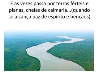 E as vezes passa por terras férteis e
planas, cheias de calmaria...(quando
se alcança paz de espirito e bençaos)
 