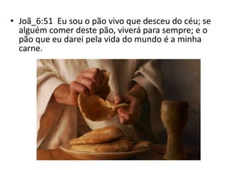 • Joã_6:51 Eu sou o pão vivo que desceu do céu; se
alguém comer deste pão, viverá para sempre; e o
pão que eu darei pela vida do mundo é a minha
carne.
 