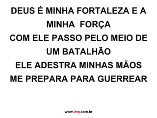 DEUS É MINHA FORTALEZA E A MINHA  FORÇA COM ELE PASSO PELO MEIO DE UM BATALHÃO ELE ADESTRA MINHAS MÃOS ME PREPARA PARA GUERREAR www. imq .com.br 