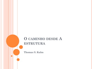 O CAMINHO DESDE A
ESTRUTURA
Thomas S. Kuhn
 