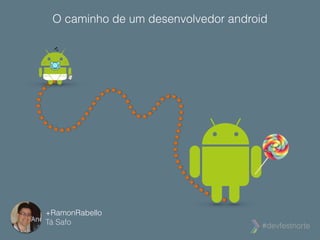 O caminho de um desenvolvedor android 
#devfestnorte 
+RamonRabello 
Tá Safo 
 