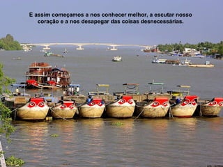 E assim começamos a nos conhecer melhor, a escutar nosso
   coração e a nos desapegar das coisas desnecessárias.
 