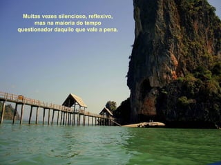 Muitas vezes silencioso, reflexivo,
      mas na maioria do tempo
questionador daquilo que vale a pena.
 
