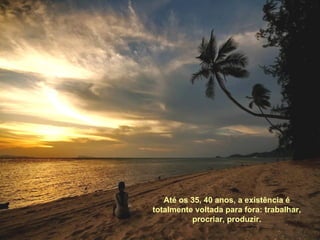 Até os 35, 40 anos, a existência é
totalmente voltada para fora: trabalhar,
          procriar, produzir.
 