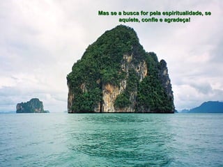 Mas se a busca for pela espiritualidade, se
       aquiete, confie e agradeça!
 