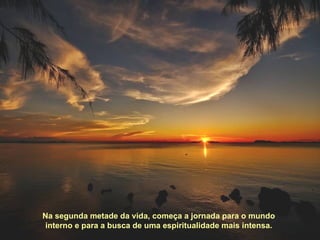 Na segunda metade da vida, começa a jornada para o mundo
 interno e para a busca de uma espiritualidade mais intensa.
 