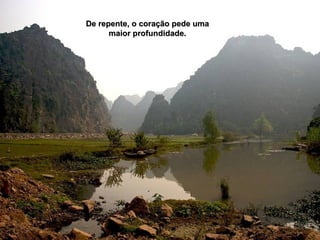 De repente, o coração pede uma
      maior profundidade.
 