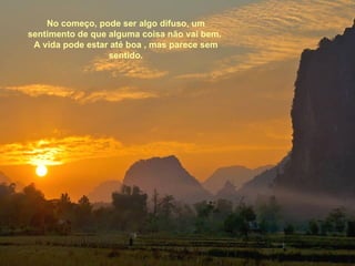 No começo, pode ser algo difuso, um
sentimento de que alguma coisa não vai bem.
 A vida pode estar até boa , mas parece sem
                  sentido.
 