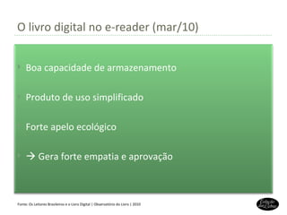 O livro digital no e-reader (mar/10) Fonte: Os Leitores Brasileiros e o Livro Digital | Observatório do Livro | 2010 Boa capacidade de armazenamento Produto de uso simplificado Forte apelo ecológico    Gera forte empatia e aprovação 