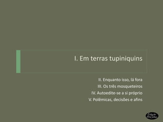 I. Em terras tupiniquins II. Enquanto isso, lá fora III. Os três mosqueteiros IV. Autoedite-se a si próprio V. Polêmicas, decisões e afins 