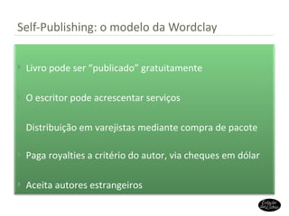 Self-Publishing: o modelo da Wordclay Livro pode ser “publicado” gratuitamente O escritor pode acrescentar serviços Distribuição em varejistas mediante compra de pacote Paga royalties a critério do autor, via cheques em dólar Aceita autores estrangeiros 