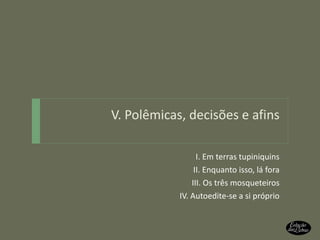 V. Polêmicas, decisões e afins I. Em terras tupiniquins II. Enquanto isso, lá fora III. Os três mosqueteiros IV. Autoedite-se a si próprio 