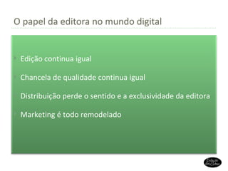 O papel da editora no mundo digital Edição continua igual Chancela de qualidade continua igual Distribuição perde o sentido e a exclusividade da editora Marketing é todo remodelado 