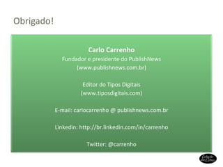 Obrigado! Carlo Carrenho Fundador e presidente do PublishNews (www.publishnews.com.br) Editor do Tipos Digitais (www.tiposdigitais.com) E-mail: carlocarrenho @ publishnews.com.br Linkedin: http://br.linkedin.com/in/carrenho Twitter: @carrenho 