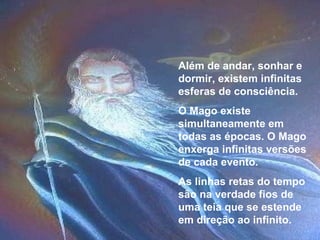 Além de andar, sonhar e dormir, existem infinitas esferas de consciência. O Mago existe simultaneamente em todas as épocas. O Mago enxerga infinitas versões de cada evento. As linhas retas do tempo são na verdade fios de uma teia que se estende em direção ao infinito. 