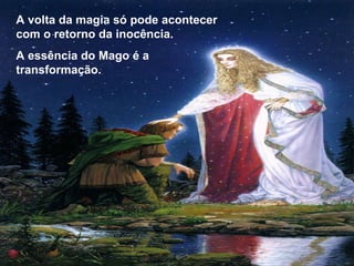A volta da magia só pode acontecer com o retorno da inocência. A essência do Mago é a transformação. 