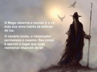O Mago observa o mundo ir e vir, mas sua alma habita as esferas de luz. O cenário muda, o observador permanece o mesmo. Seu corpo é apenas o lugar que suas memórias chamam de lar. 