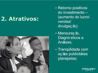 – Retorno positivos
                  do investimento –
2. Atrativos:     (aumento do lucro/
                  vendas/
                  divulgaç ão);
                – Mensuraç ã o,
                  Diagnó sticos e
                  Análises;
                – Tranqü ilidade com
                  aç õ publicitá
                     es          rias
                  planejadas;
 