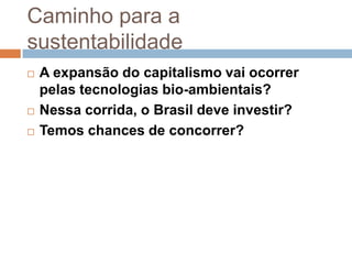 Caminho para a
sustentabilidade
   A expansão do capitalismo vai ocorrer
    pelas tecnologias bio-ambientais?
   Nessa corrida, o Brasil deve investir?
   Temos chances de concorrer?
 