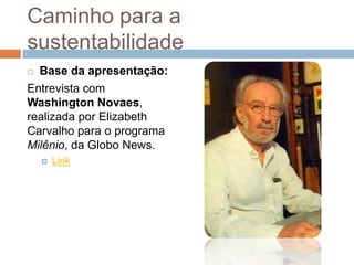 Caminho para a
sustentabilidade
 Base da apresentação:
Entrevista com
Washington Novaes,
realizada por Elizabeth
Carvalho para o programa
Milênio, da Globo News.
       Link
 
