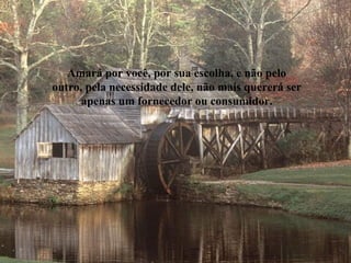 Amará por você, por sua escolha, e não pelo
outro, pela necessidade dele, não mais quererá ser
apenas um fornecedor ou consumidor.
 