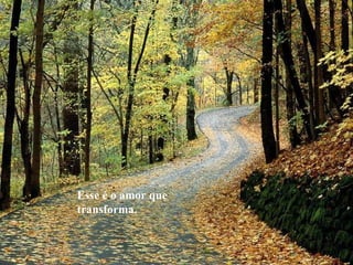 Esse é o amor que
transforma.
 