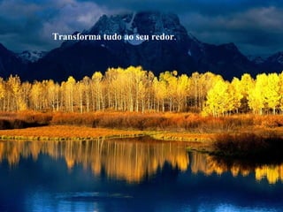 Transforma tudo ao seu redor.
 