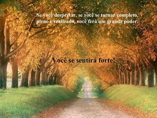 Se você despertar, se você se tornar completo,
pleno e realizado, você terá um grande poder.
Você se sentirá forte!
 