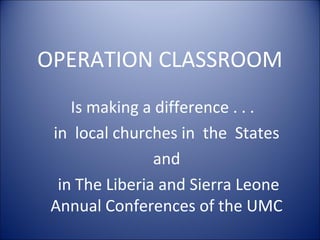 OPERATION CLASSROOM
    Is making a difference . . .
 in local churches in the States
                and
  in The Liberia and Sierra Leone
 Annual Conferences of the UMC
 