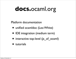 docs.ocaml.org
                         Platform documentation
                         • uniﬁed ocamldoc (Leo White)
                         • IDE integration (medium term)
                         • interactive top-level (js_of_ocaml)
                         • tutorials

Monday, 26 November 12
 