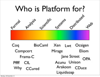 Who is Platform for?




                                                                     e d
                                                                  ut
                                                 c


                                                          s
                                   sis


                                             iﬁ


                                                       em
                                                                              b
                         al




                                                                 rib
                                                                            e



                                           nt
                               aly
              rm




                                                     st


                                                              ist
                                            ie
                                                                           W
                              An
            Fo




                                                     Sy
                                         Sc




                                                              D
                 Coq         BioCaml Xen Lwt Ocsigen
                  Compcert           Mirage           Eliom
                      Frama-C              Jane Street
                                                        OPA
                 Pffff CIL            Acunu Unison
                  Why CCured            Arakoon CDuce
                                        Liquidsoap
Monday, 26 November 12
 