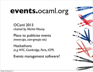 events.ocaml.org
                         OCaml 2013
                         chaired by Michel Mauny
                         Place to publicise events
                         (meet-ups, user-groups etc)
                         Hackathons
                         (e.g NYC, Cambridge, Paris, ICFP)
                         Events management software?


Monday, 26 November 12
 