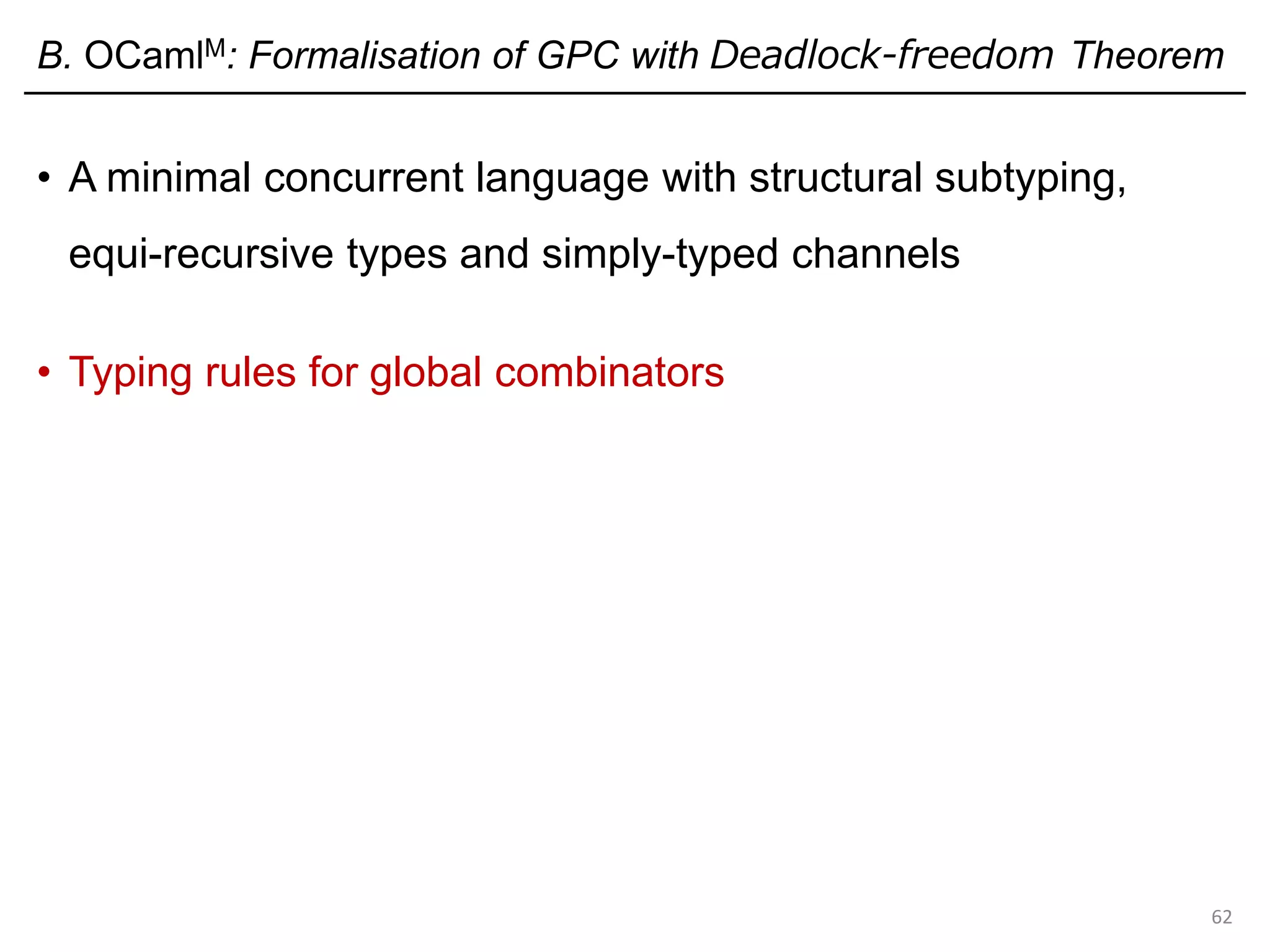 B. OCamlM: Formalisation of GPC with Deadlock-freedom Theorem
• A minimal concurrent language with structural subtyping,
equi-recursive types and simply-typed channels
• Typing rules for global combinators
62
 