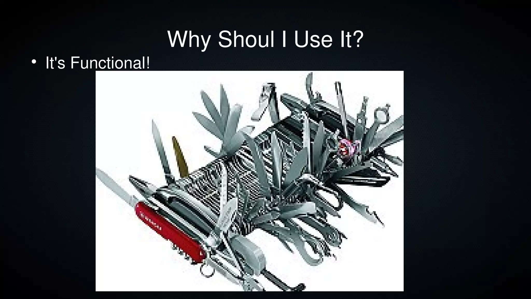 Why Shoul I Use It?

    It's Functional!




                                             14
 