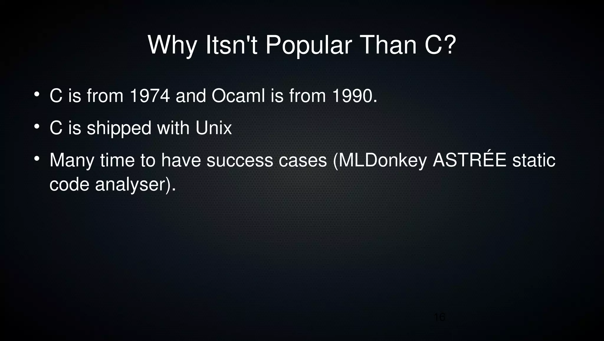 Why Itsn't Popular Than C?

    C is from 1974 and Ocaml is from 1990.

    C is shipped with Unix

    Many time to have success cases (MLDonkey ASTRÉE static
    code analyser).




                                             16
 