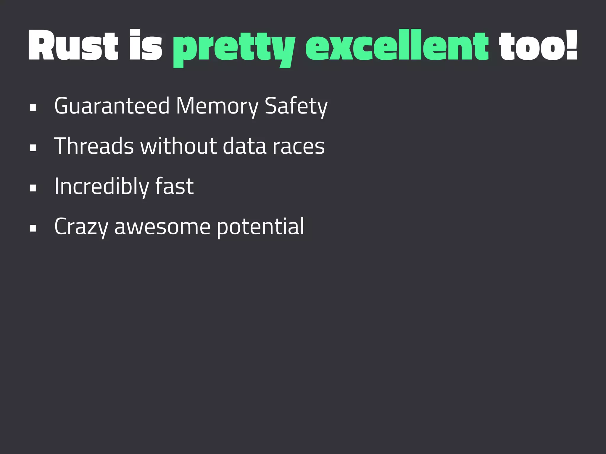 Rust is pretty excellent too!
• Guaranteed Memory Safety
• Threads without data races
• Incredibly fast
• Crazy awesome potential
 