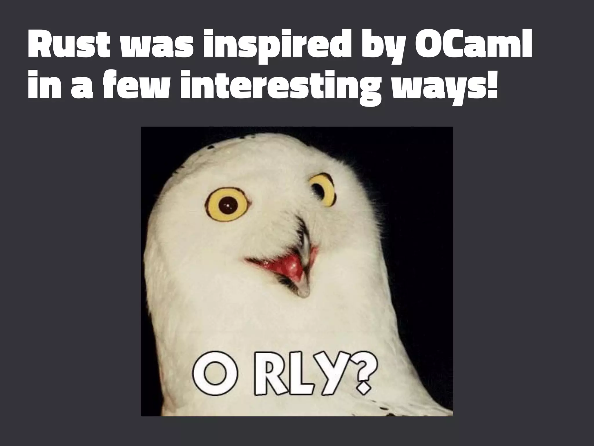 Rust was inspired by OCaml
in a few interesting ways!
 