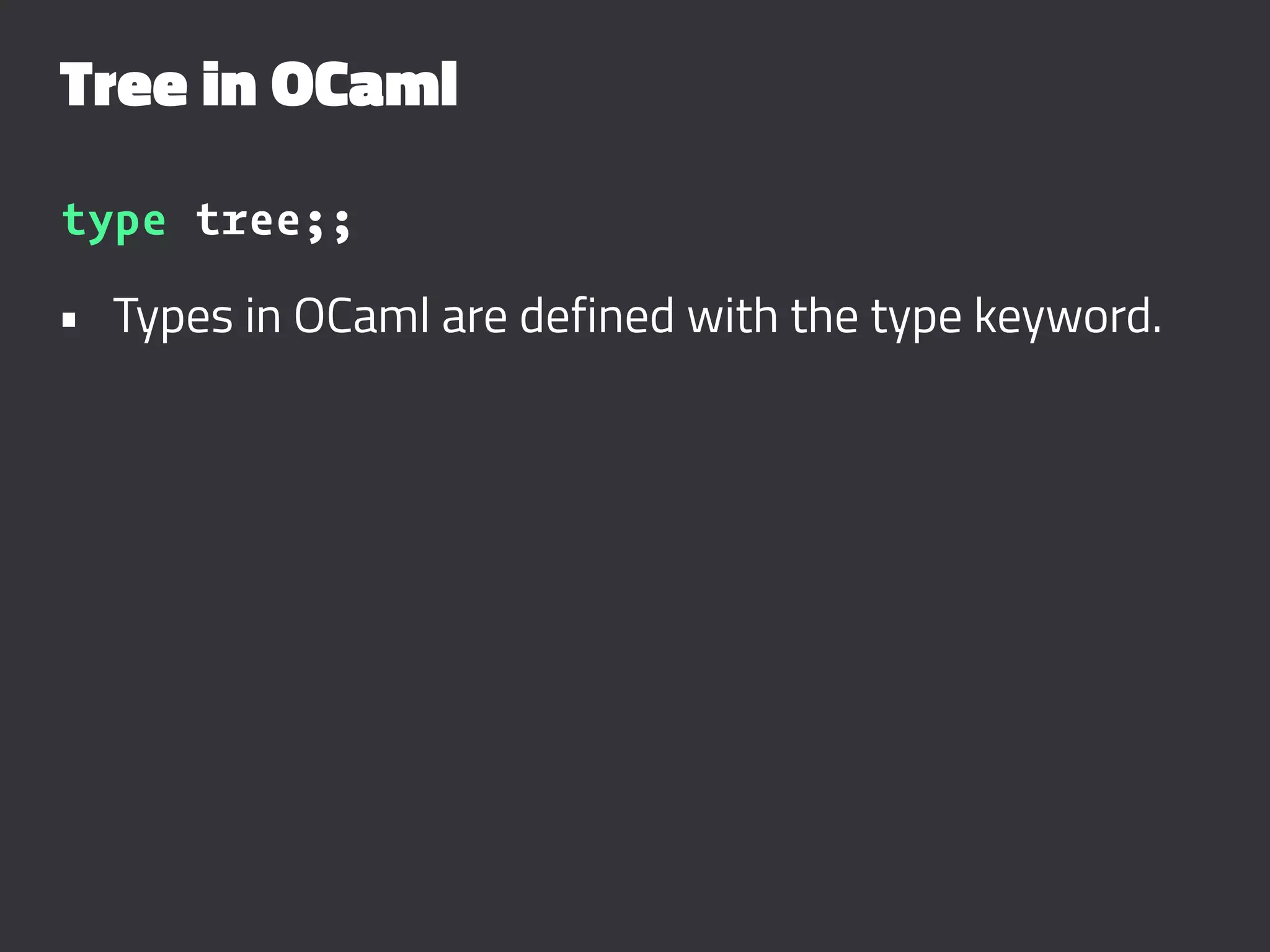 Tree in OCaml
type tree;;
• Types in OCaml are defined with the type keyword.
 