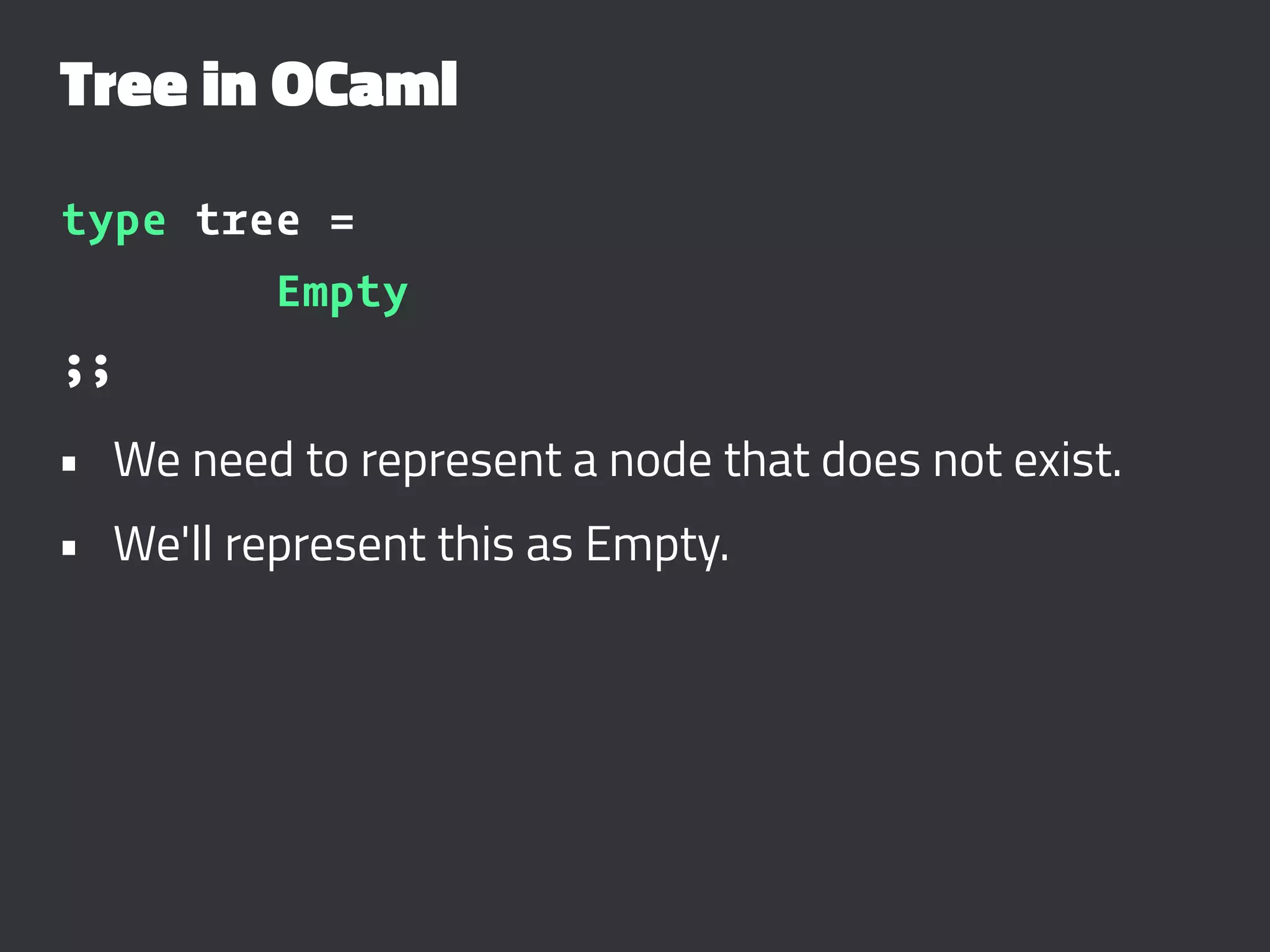 Tree in OCaml
type tree =
Empty
;;
• We need to represent a node that does not exist.
• We'll represent this as Empty.
 