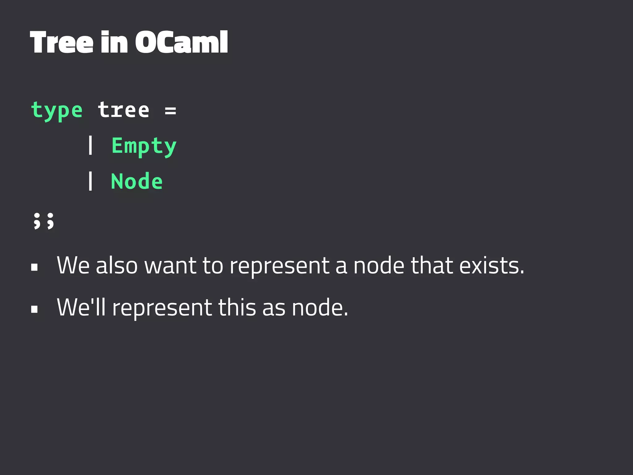 Tree in OCaml
type tree =
| Empty
| Node
;;
• We also want to represent a node that exists.
• We'll represent this as node.
 