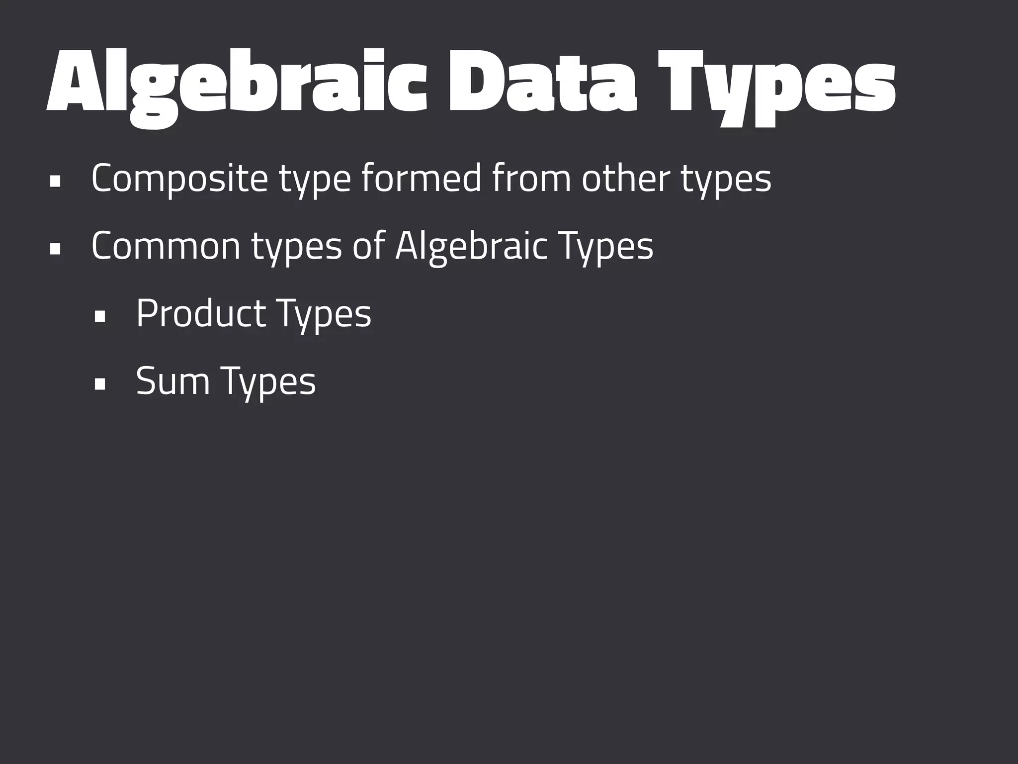 Algebraic Data Types
• Composite type formed from other types
• Common types of Algebraic Types
• Product Types
• Sum Types
 