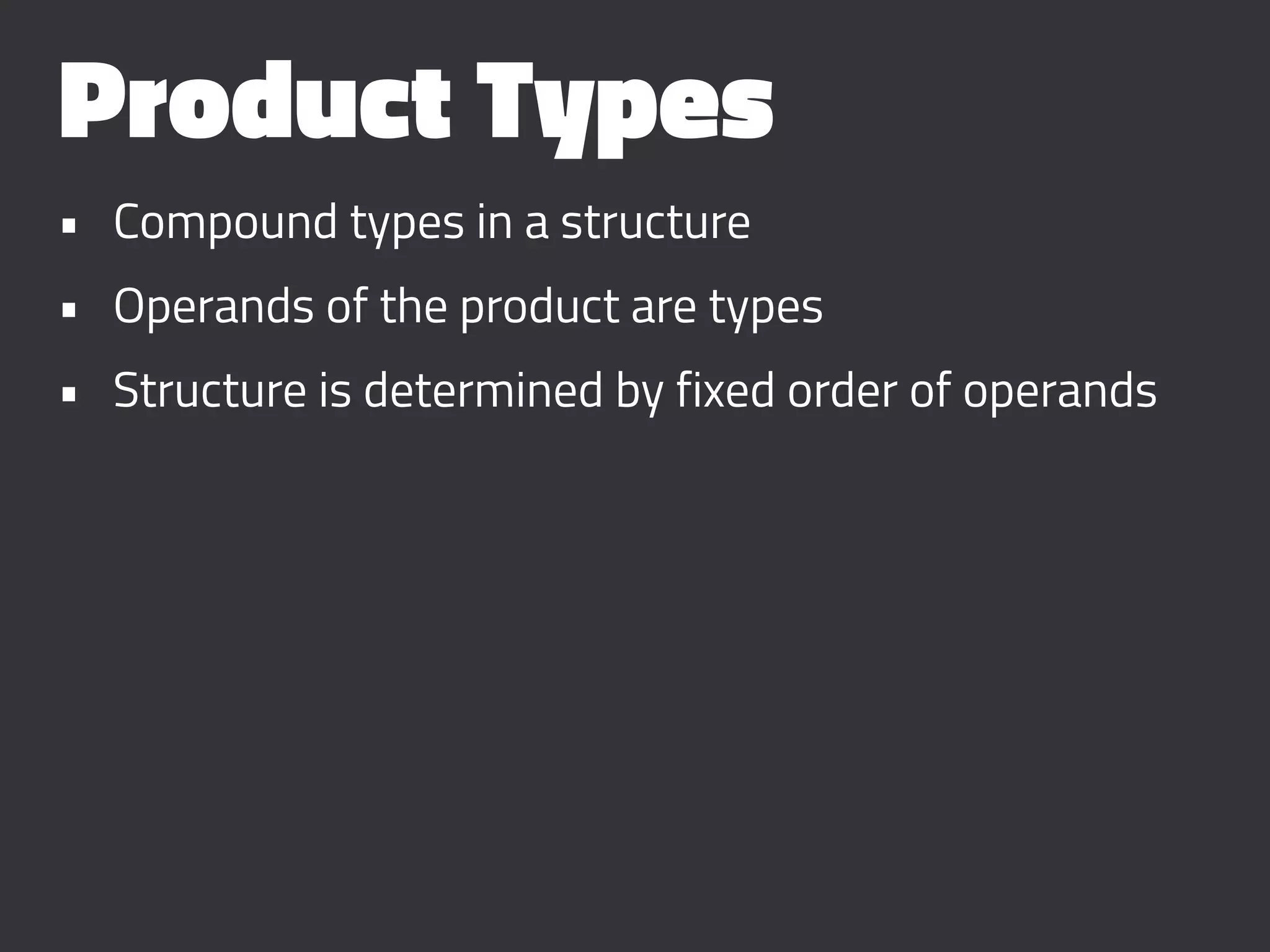 Product Types
• Compound types in a structure
• Operands of the product are types
• Structure is determined by fixed order of operands
 