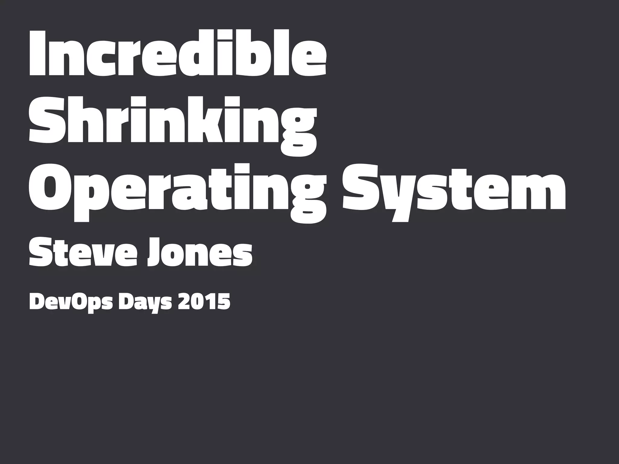 Incredible
Shrinking
Operating System
Steve Jones
DevOps Days 2015
 